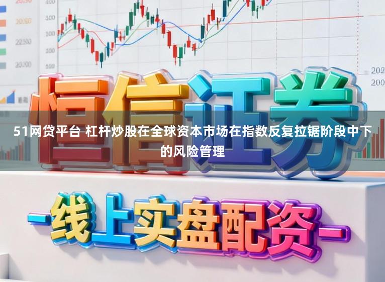 51网贷平台 杠杆炒股在全球资本市场在指数反复拉锯阶段中下的风险管理