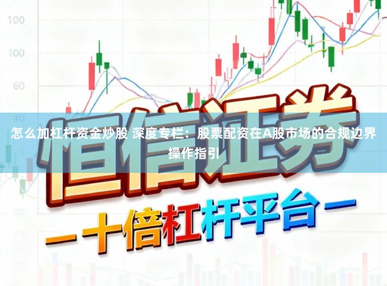 怎么加杠杆资金炒股 深度专栏：股票配资在A股市场的合规边界操作指引
