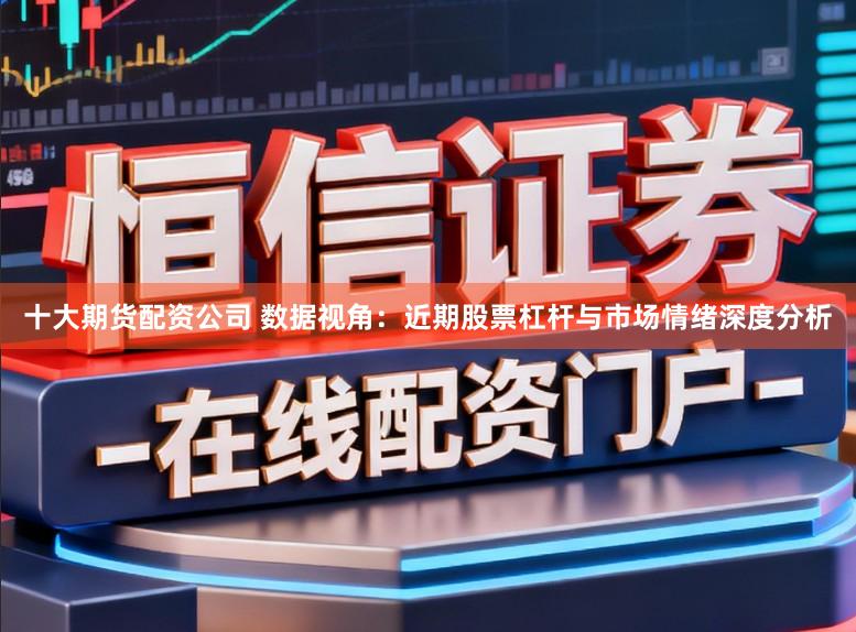 十大期货配资公司 数据视角：近期股票杠杆与市场情绪深度分析