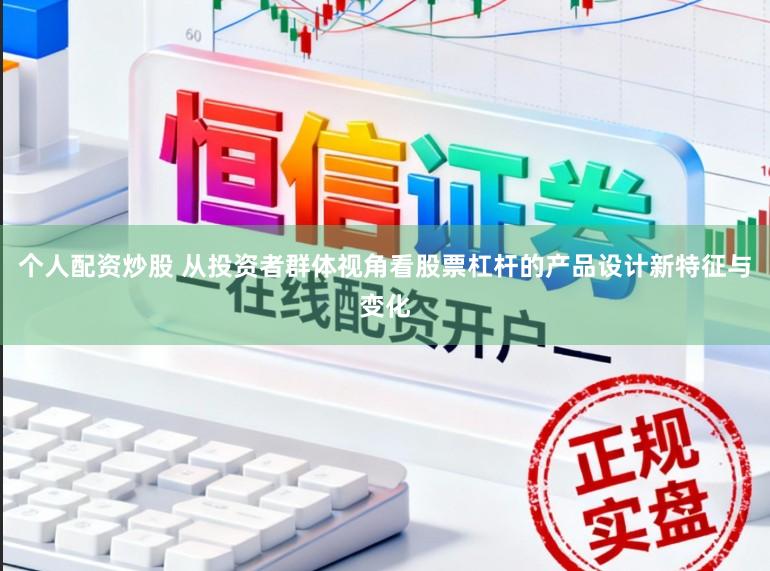 个人配资炒股 从投资者群体视角看股票杠杆的产品设计新特征与变化