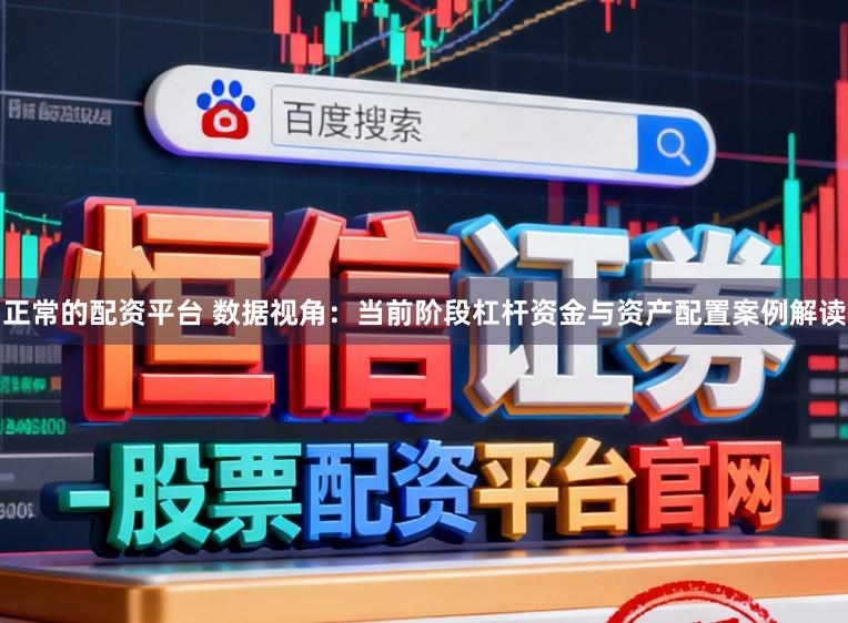 正常的配资平台 数据视角:当前阶段杠杆资金与资产配置案例解读