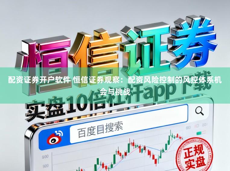 配资证券开户软件 恒信证券观察：配资风险控制的风控体系机会与挑战