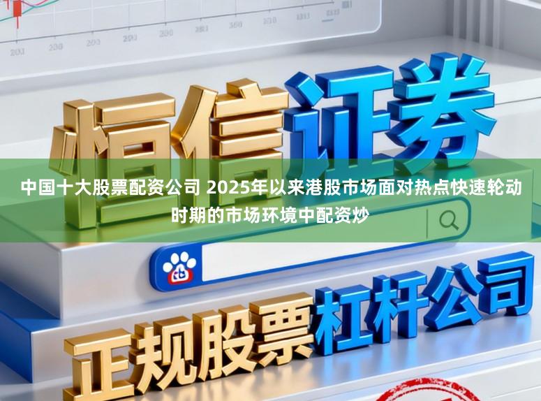 中国十大股票配资公司 2025年以来港股市场面对热点快速轮动时期的市场环境中配资炒