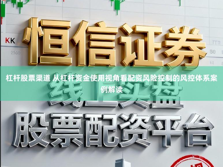 杠杆股票渠道 从杠杆资金使用视角看配资风险控制的风控体系案例解读