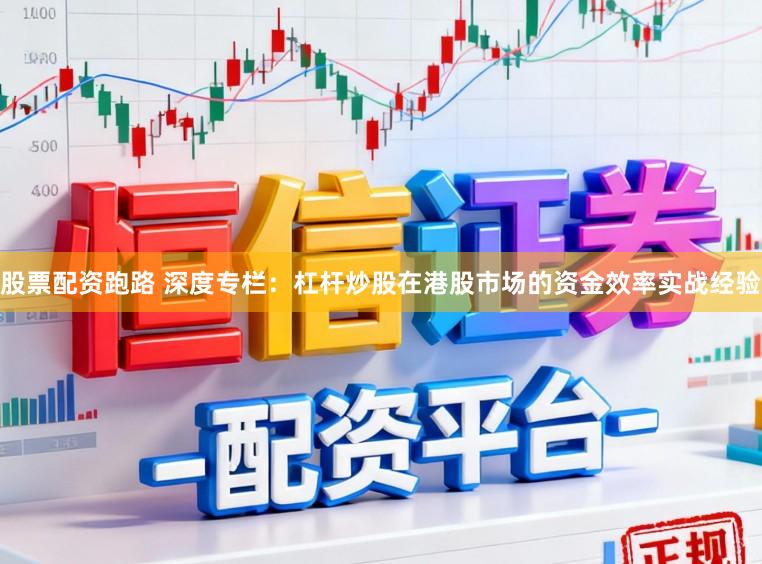 股票配资跑路 深度专栏：杠杆炒股在港股市场的资金效率实战经验