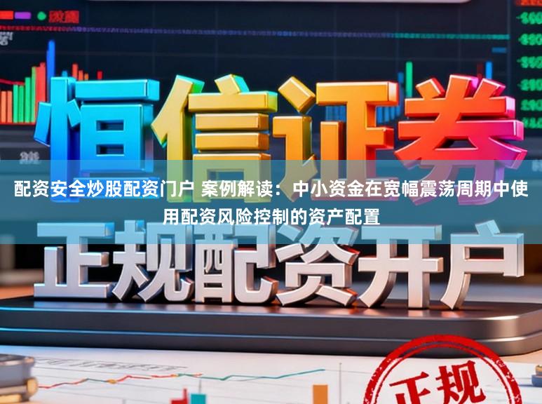 配资安全炒股配资门户 案例解读：中小资金在宽幅震荡周期中使用配资风险控制的资产配置