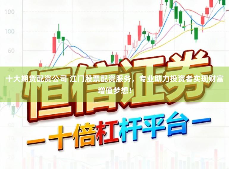 十大期货配资公司 江门股票配资服务，专业助力投资者实现财富增值梦想！