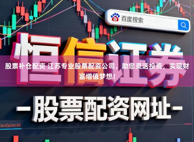 股票补仓配资 江苏专业股票配资公司，助您灵活投资，实现财富增值梦想！