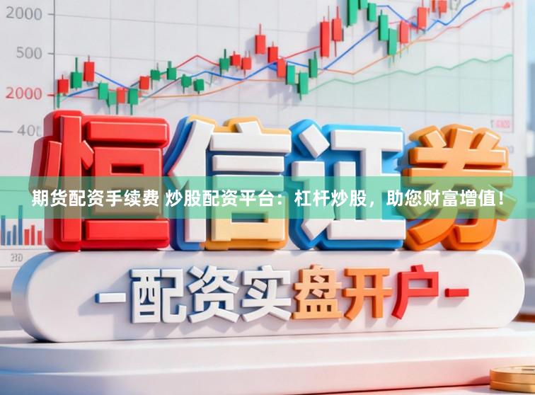 期货配资手续费 炒股配资平台：杠杆炒股，助您财富增值！