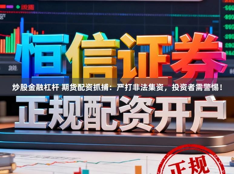 炒股金融杠杆 期货配资抓捕：严打非法集资，投资者需警惕！