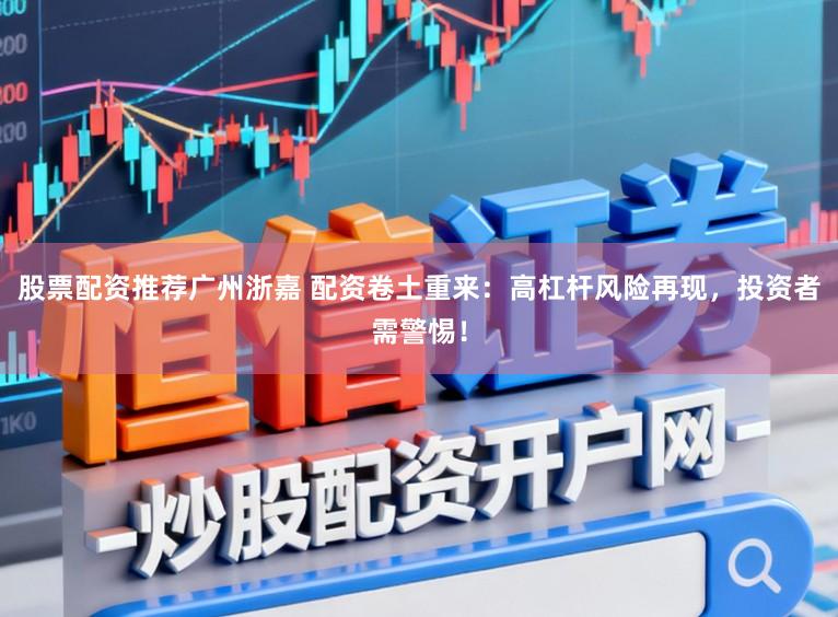 股票配资推荐广州浙嘉 配资卷土重来：高杠杆风险再现，投资者需警惕！