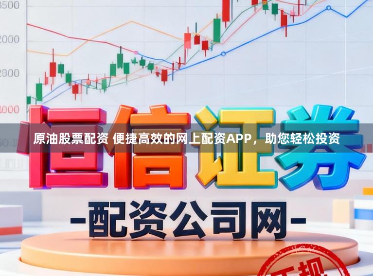 原油股票配资 便捷高效的网上配资APP，助您轻松投资