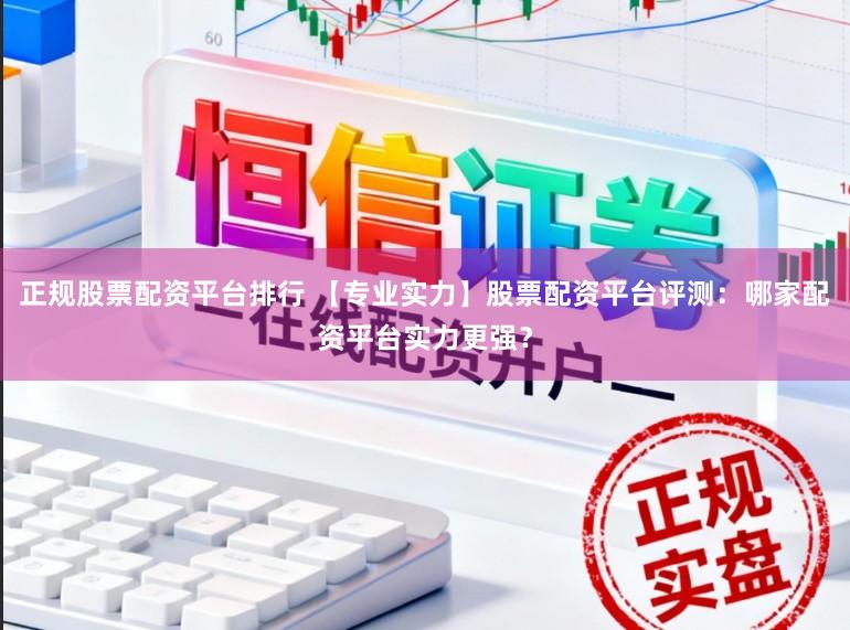 正规股票配资平台排行 【专业实力】股票配资平台评测：哪家配资平台实力更强？