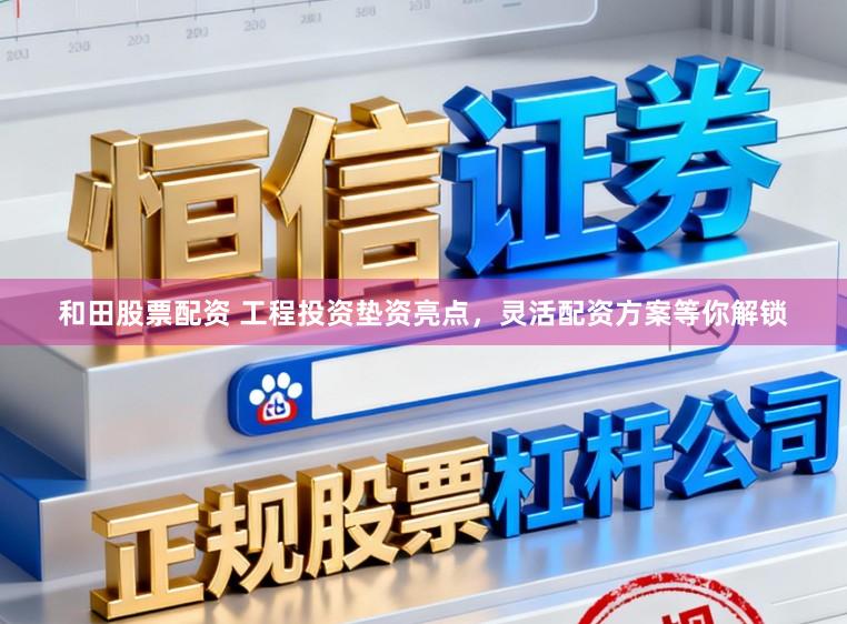 和田股票配资 工程投资垫资亮点，灵活配资方案等你解锁