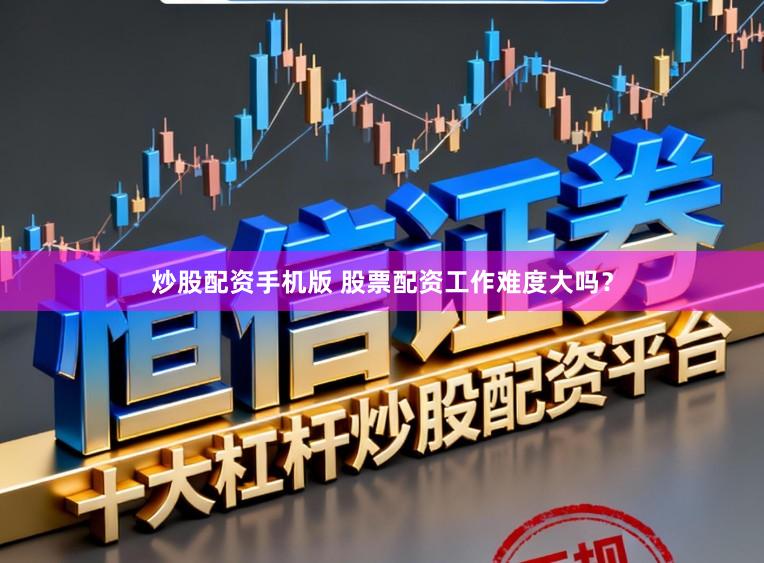 炒股配资手机版 股票配资工作难度大吗？