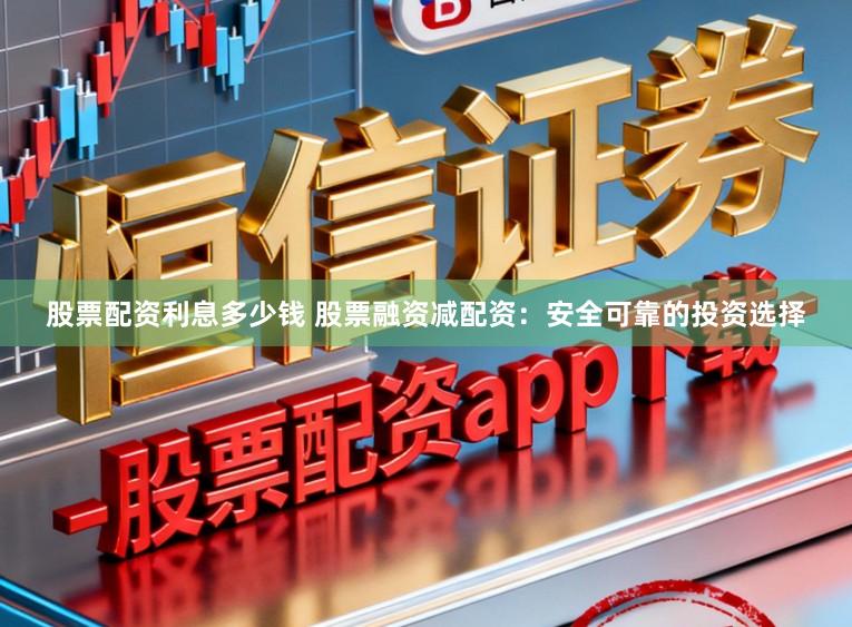 股票配资利息多少钱 股票融资减配资：安全可靠的投资选择