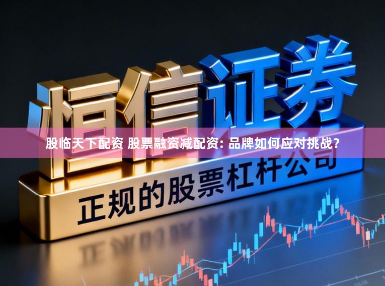 股临天下配资 股票融资减配资: 品牌如何应对挑战？