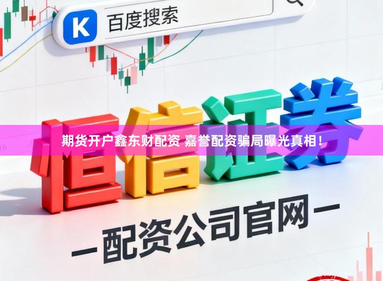 期货开户鑫东财配资 嘉誉配资骗局曝光真相!