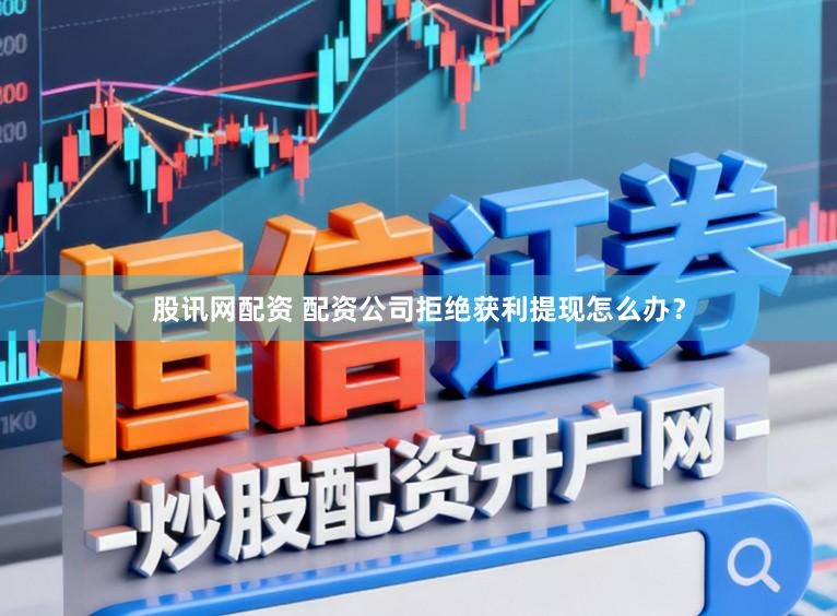 股讯网配资 配资公司拒绝获利提现怎么办？