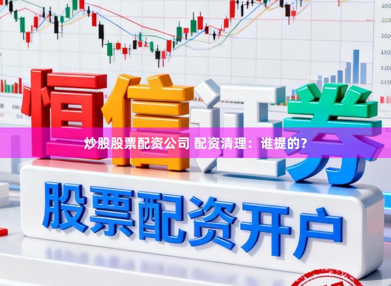 炒股股票配资公司 配资清理：谁提的？