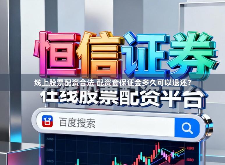 线上股票配资合法 配资套保证金多久可以退还？