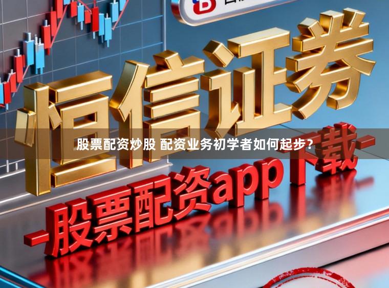 股票配资炒股 配资业务初学者如何起步？
