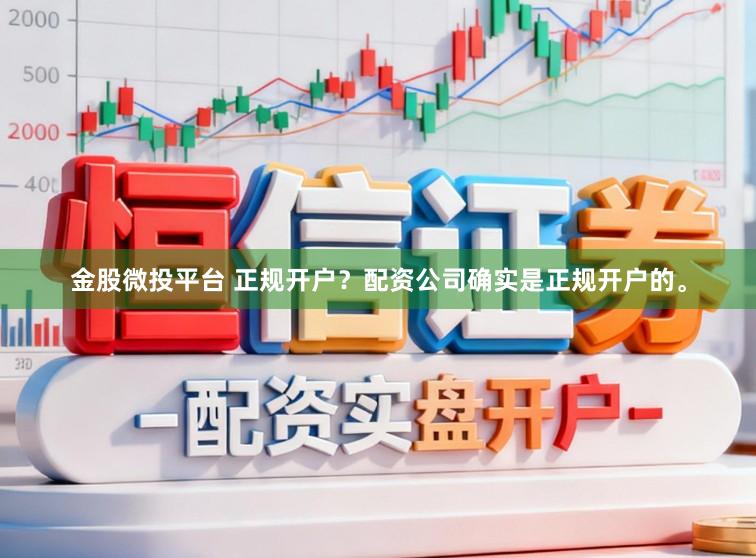 金股微投平台 正规开户？配资公司确实是正规开户的。