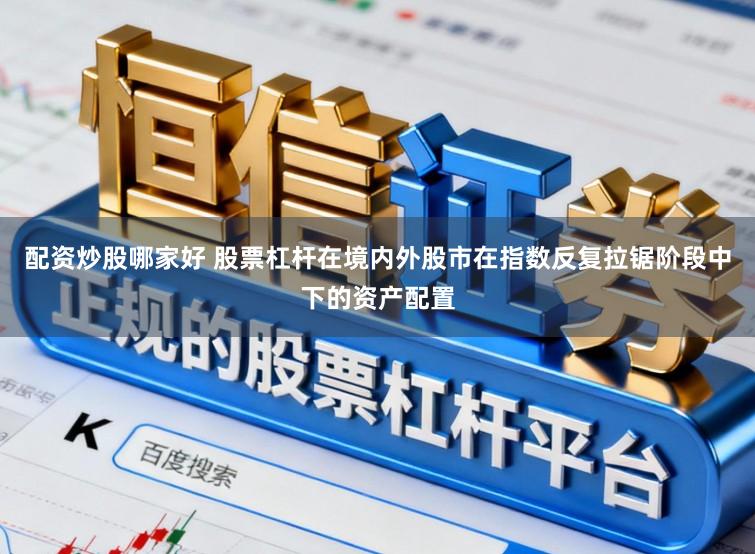 配资炒股哪家好 股票杠杆在境内外股市在指数反复拉锯阶段中下的资产配置