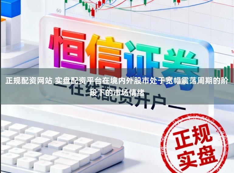 正规配资网站 实盘配资平台在境内外股市处于宽幅震荡周期的阶段下的市场情绪