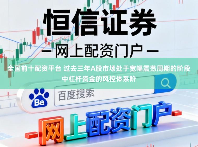 全国前十配资平台 过去三年A股市场处于宽幅震荡周期的阶段中杠杆资金的风控体系阶