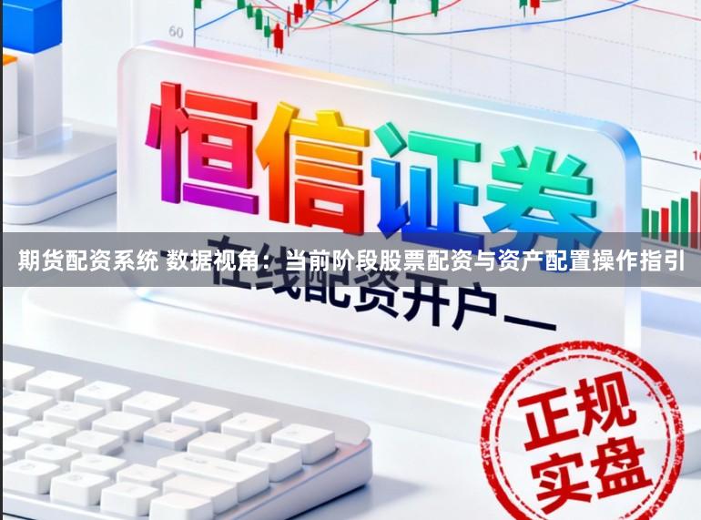 期货配资系统 数据视角：当前阶段股票配资与资产配置操作指引