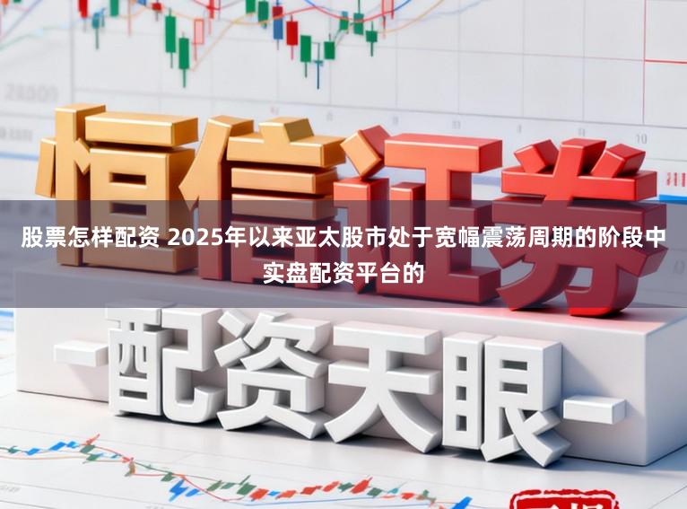 股票怎样配资 2025年以来亚太股市处于宽幅震荡周期的阶段中实盘配资平台的