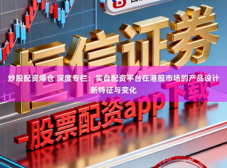 炒股配资爆仓 深度专栏：实盘配资平台在港股市场的产品设计新特征与变化