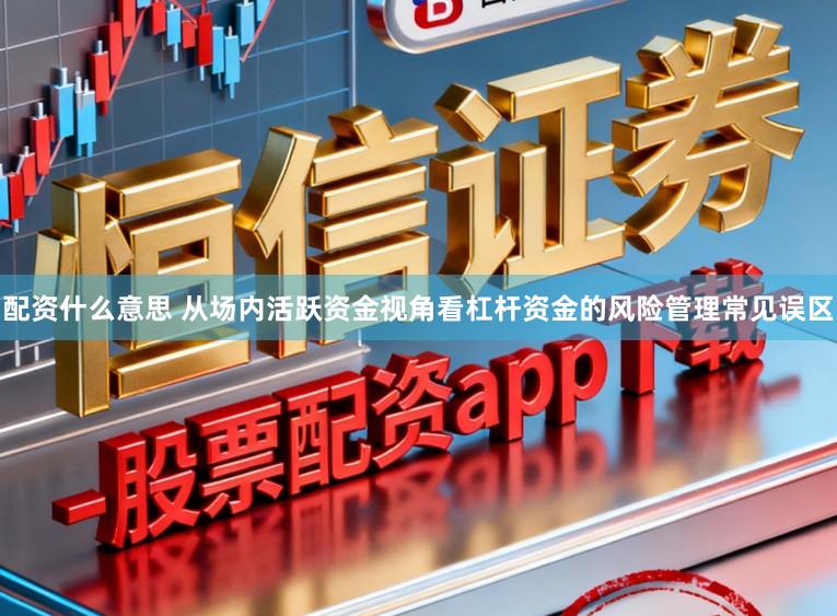 配资什么意思 从场内活跃资金视角看杠杆资金的风险管理常见误区