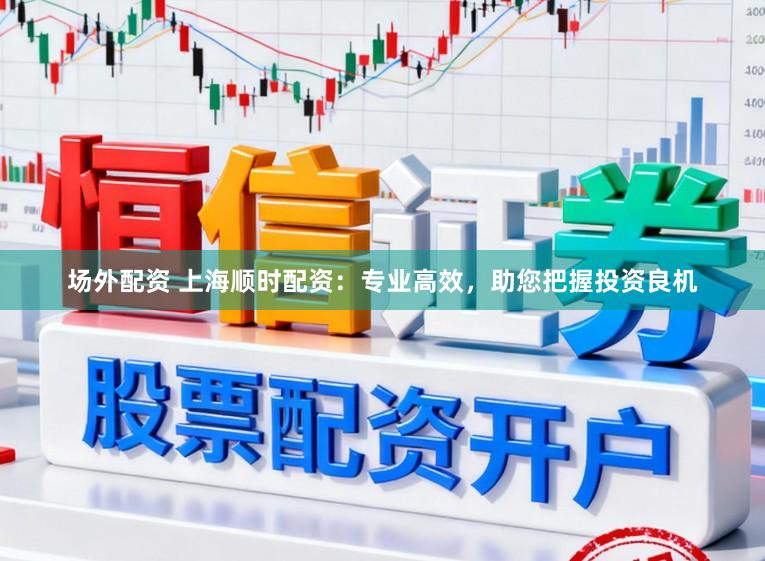 场外配资 上海顺时配资：专业高效，助您把握投资良机