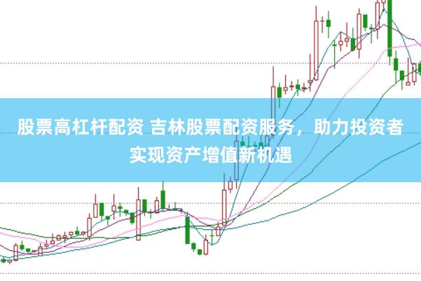 股票高杠杆配资 吉林股票配资服务，助力投资者实现资产增值新机遇