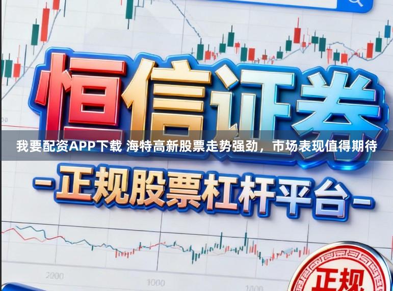 我要配资APP下载 海特高新股票走势强劲，市场表现值得期待