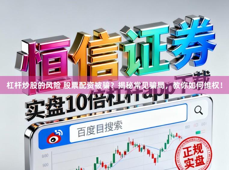 杠杆炒股的风险 股票配资被骗？揭秘常见骗局，教你如何维权！