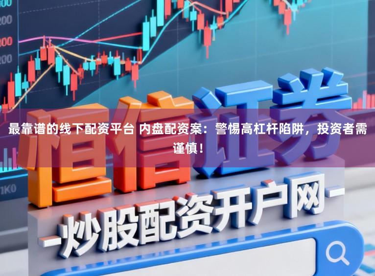 最靠谱的线下配资平台 内盘配资案：警惕高杠杆陷阱，投资者需谨慎！